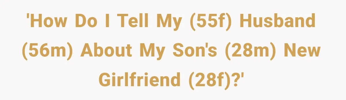 'How do I tell my (55F) husband (56M) about my son's (28M) new girlfriend (28F)?'