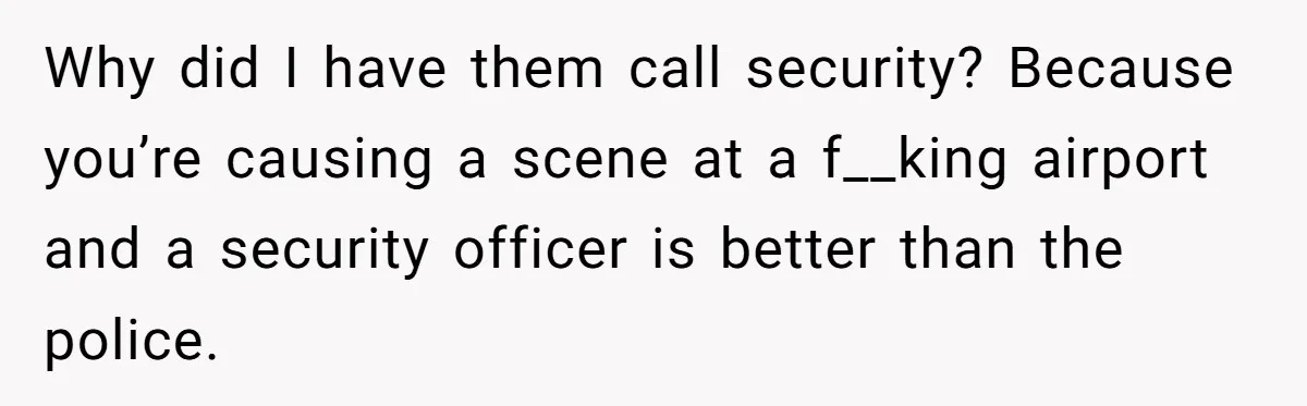 Why did I have them call security? Because you’re causing a scene at a f__king airport and a security officer is better than the police.