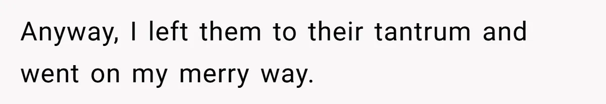 Anyway, I left them to their tantrum and went on my merry way.