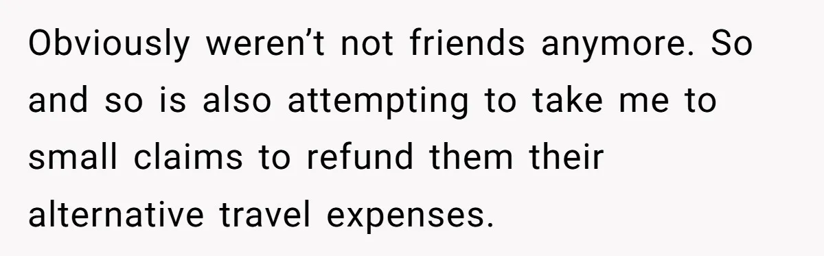 Obviously weren’t not friends anymore. So and so is also attempting to take me to small claims to refund them their alternative travel expenses.