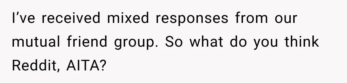I’ve received mixed responses from our mutual friend group. So what do you think Reddit, AITA?