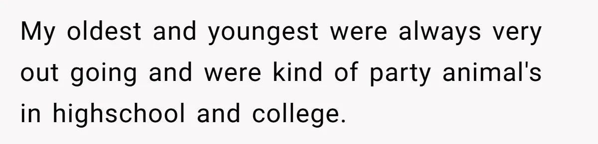 My oldest and youngest were always very out going and were kind of party animal's in highschool and college.
