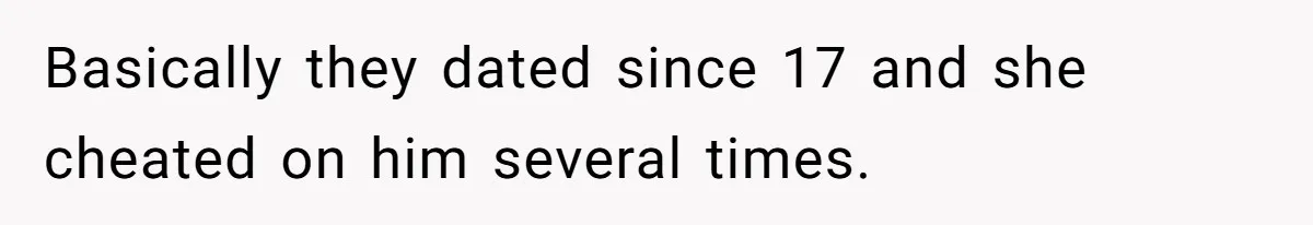 Basically they dated since 17 and she cheated on him several times.