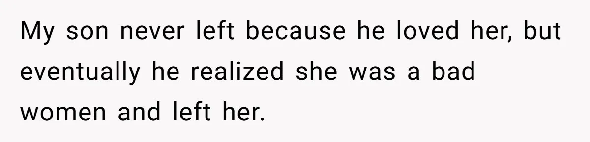 My son never left because he loved her, but eventually he realized she was a bad women and left her.
