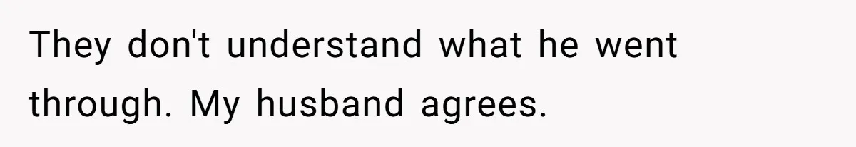 They don't understand what he went through. My husband agrees.