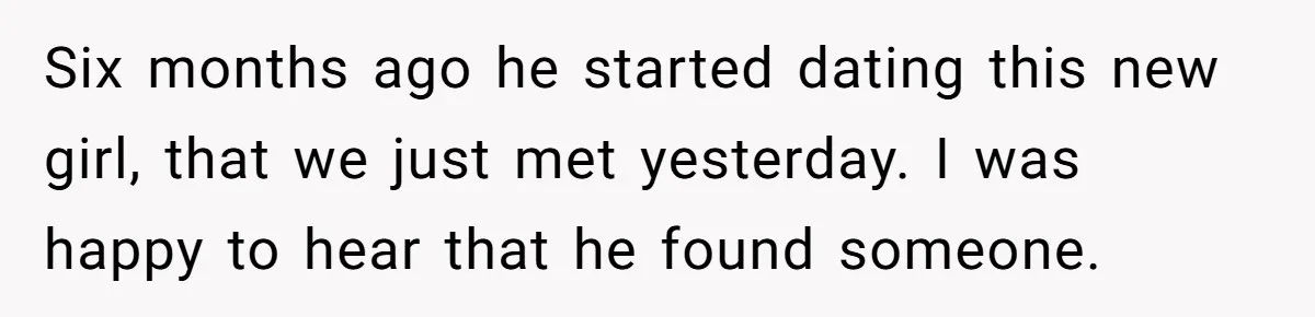 Six months ago he started dating this new girl, that we just met yesterday. I was happy to hear that he found someone.