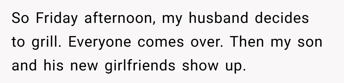 So Friday afternoon, my husband decides to grill. Everyone comes over. Then my son and his new girlfriends show up.