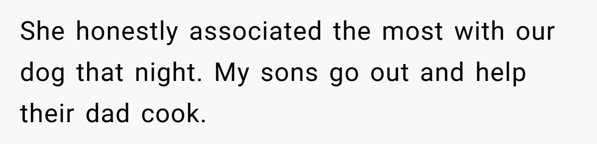 She honestly associated the most with our dog that night. My sons go out and help their dad cook.