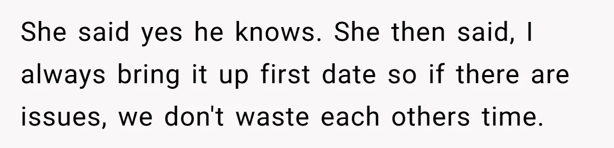 She said yes he knows. She then said, I always bring it up first date so if there are issues, we don't waste each others time.