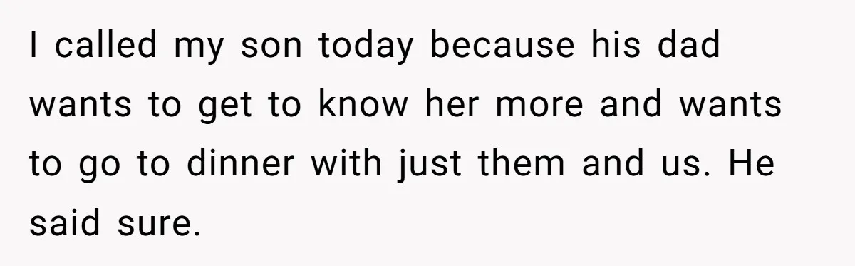 I called my son today because his dad wants to get to know her more and wants to go to dinner with just them and us. He said sure.
