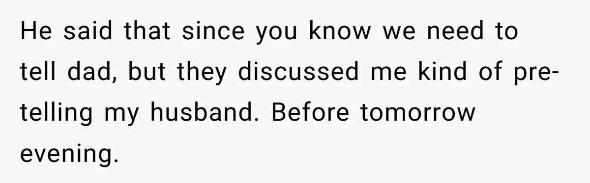He said that since you know we need to tell dad, but they discussed me kind of pre-telling my husband. Before tomorrow evening.