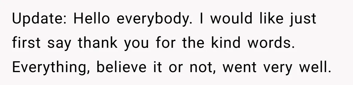 Update: Hello everybody. I would like just first say thank you for the kind words. Everything, believe it or not, went very well.