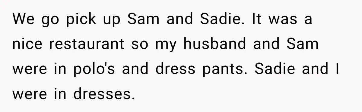 We go pick up Sam and Sadie. It was a nice restaurant so my husband and Sam were in polo's and dress pants. Sadie and I were in dresses.