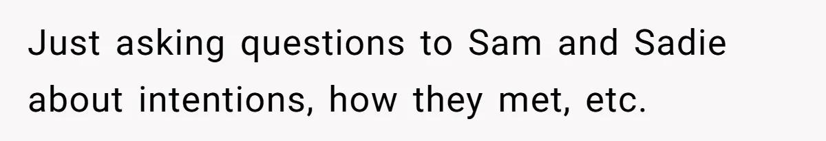 Just asking questions to Sam and Sadie about intentions, how they met, etc.