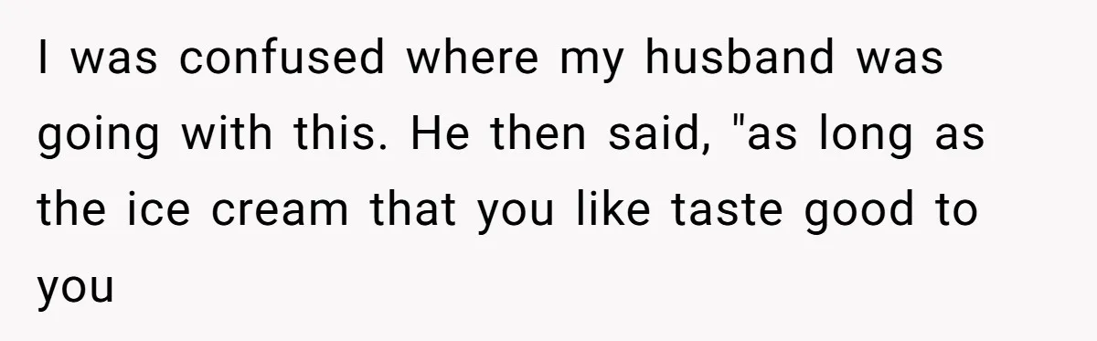 I was confused where my husband was going with this. He then said, "as long as the ice cream that you like taste good to you