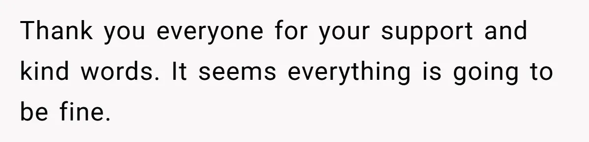 Thank you everyone for your support and kind words. It seems everything is going to be fine.