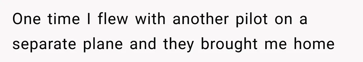 One time I flew with another pilot on a separate plane and they brought me home
