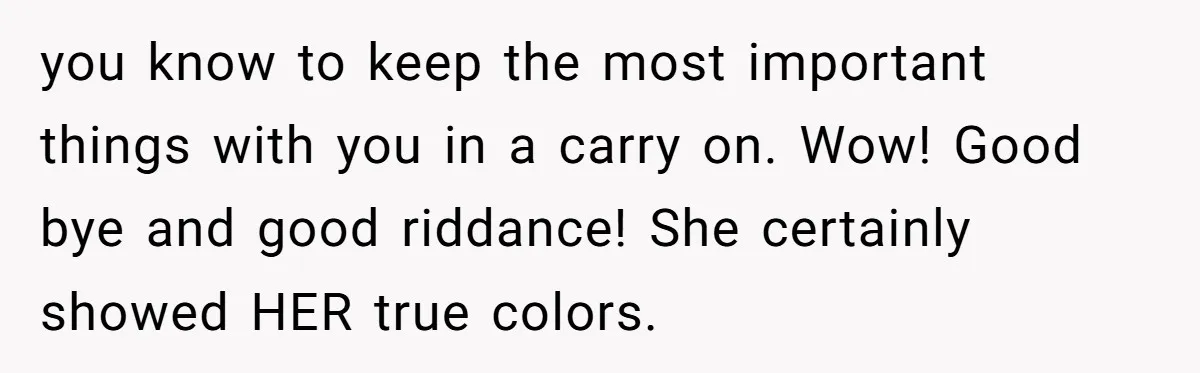 you know to keep the most important things with you in a carry on. Wow! Good bye and good riddance! She certainly showed HER true colors.