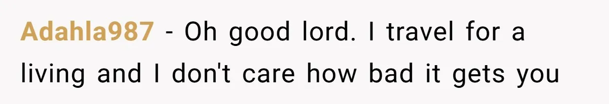 Adahla987 − Oh good lord. I travel for a living and I don't care how bad it gets you