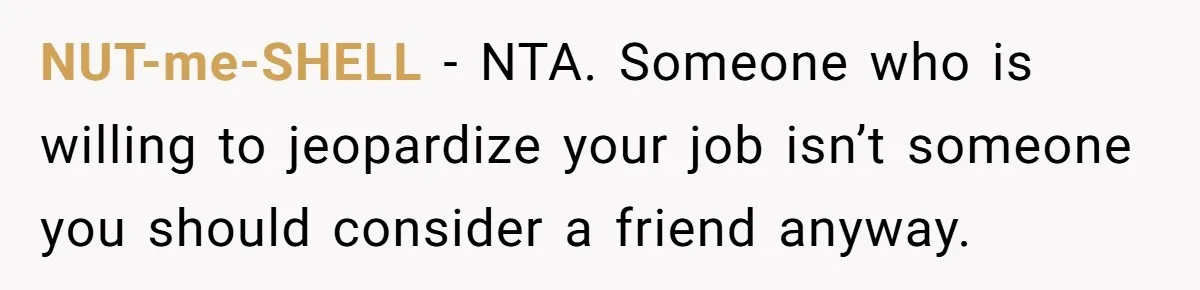 NUT-me-SHELL − NTA. Someone who is willing to jeopardize your job isn’t someone you should consider a friend anyway.