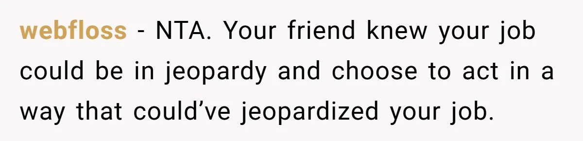 webfloss − NTA. Your friend knew your job could be in jeopardy and choose to act in a way that could’ve jeopardized your job.