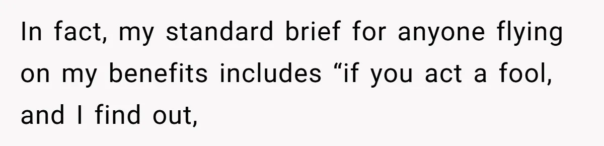 In fact, my standard brief for anyone flying on my benefits includes “if you act a fool, and I find out,