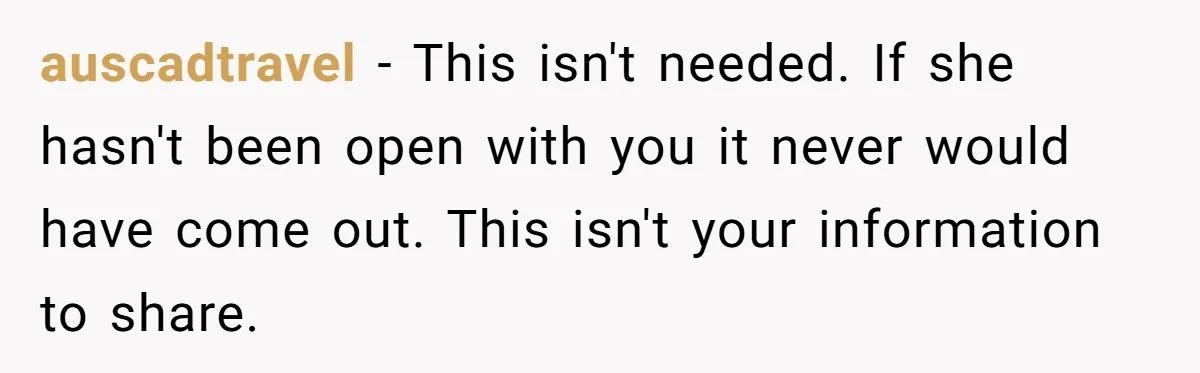 auscadtravel − This isn't needed. If she hasn't been open with you it never would have come out. This isn't your information to share.