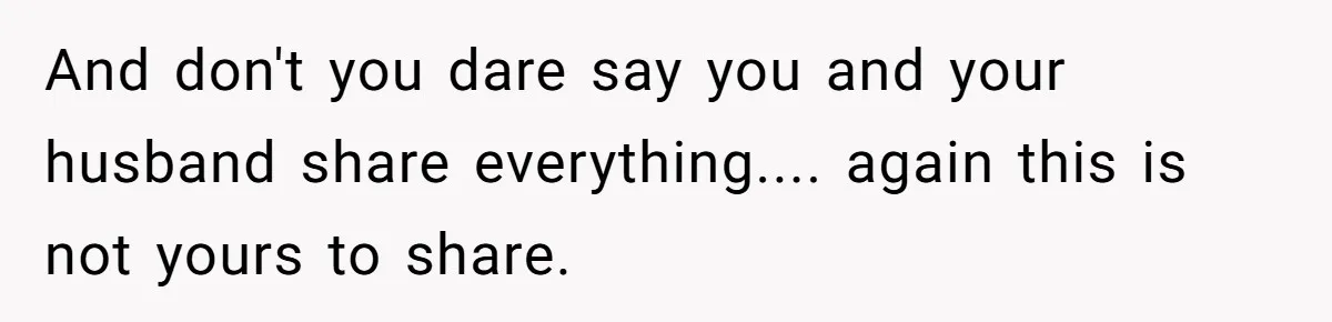 And don't you dare say you and your husband share everything.... again this is not yours to share.