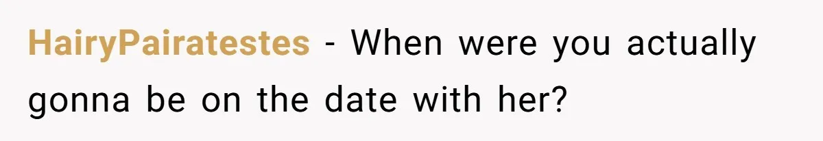 HairyPairatestes − When were you actually gonna be on the date with her?