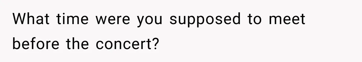 What time were you supposed to meet before the concert?