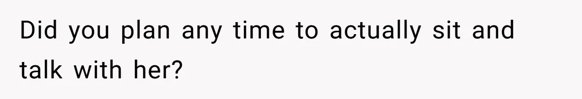 Did you plan any time to actually sit and talk with her?