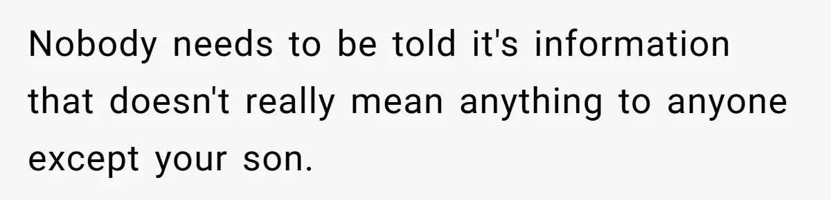 Nobody needs to be told it's information that doesn't really mean anything to anyone except your son.