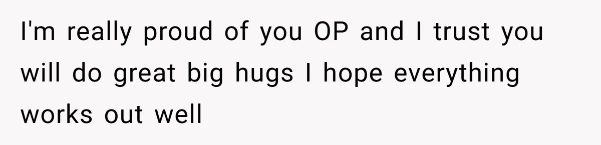 I'm really proud of you OP and I trust you will do great big hugs I hope everything works out well