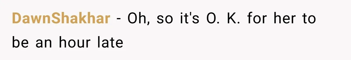 DawnShakhar − Oh, so it's O. K. for her to be an hour late
