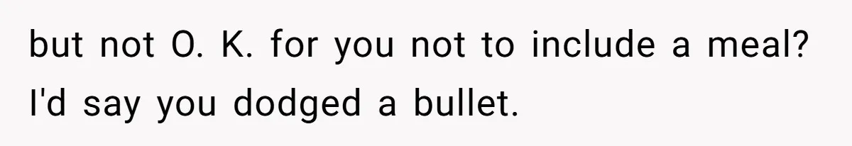 but not O. K. for you not to include a meal? I'd say you dodged a bullet.