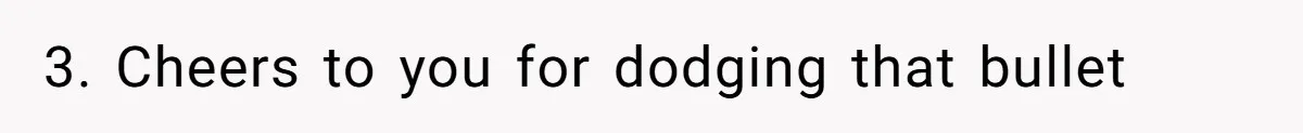 3. Cheers to you for dodging that bullet