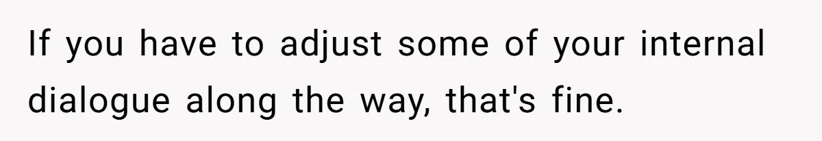 If you have to adjust some of your internal dialogue along the way, that's fine.