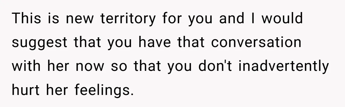 This is new territory for you and I would suggest that you have that conversation with her now so that you don't inadvertently hurt her feelings.