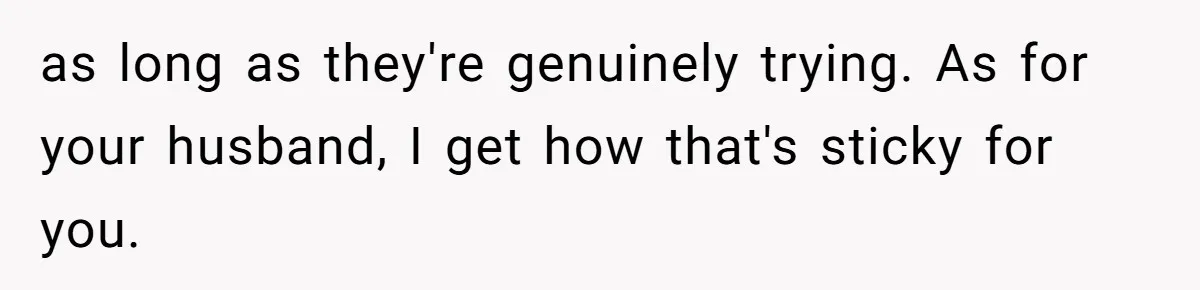 as long as they're genuinely trying. As for your husband, I get how that's sticky for you.