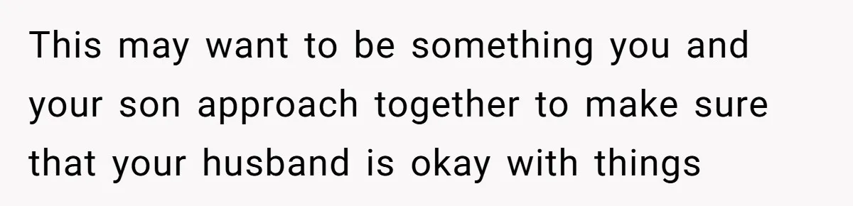 This may want to be something you and your son approach together to make sure that your husband is okay with things