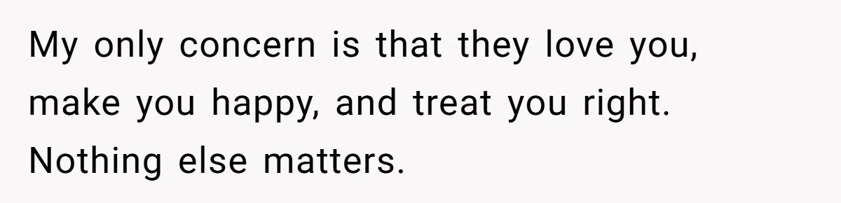 My only concern is that they love you, make you happy, and treat you right. Nothing else matters.