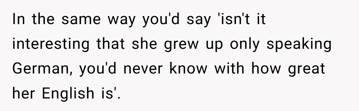 In the same way you'd say 'isn't it interesting that she grew up only speaking German, you'd never know with how great her English is'.