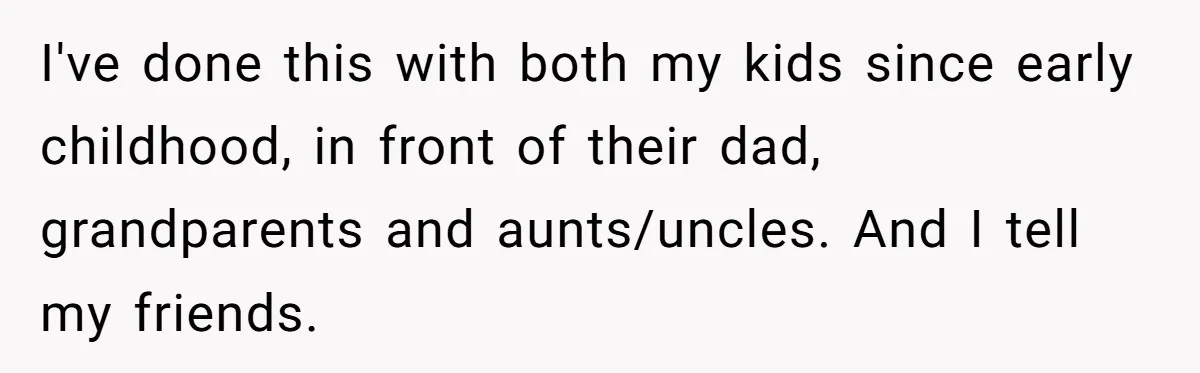 I've done this with both my kids since early childhood, in front of their dad, grandparents and aunts/uncles. And I tell my friends.