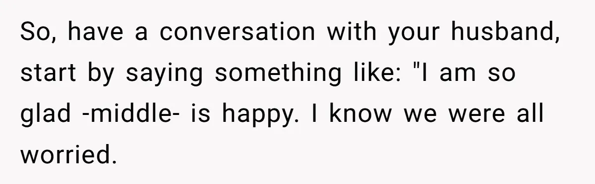 So, have a conversation with your husband, start by saying something like: "I am so glad -middle- is happy. I know we were all worried.