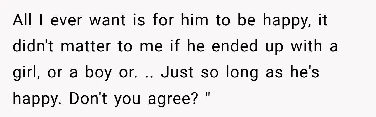 All I ever want is for him to be happy, it didn't matter to me if he ended up with a girl, or a boy or. .. Just so long...