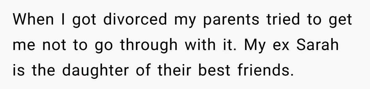 When I got divorced my parents tried to get me not to go through with it. My ex Sarah is the daughter of their best friends.