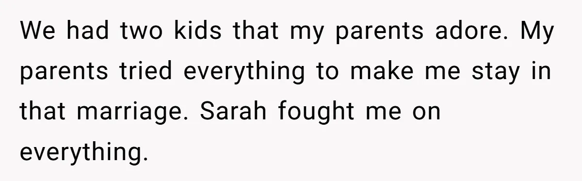 We had two kids that my parents adore. My parents tried everything to make me stay in that marriage. Sarah fought me on everything.