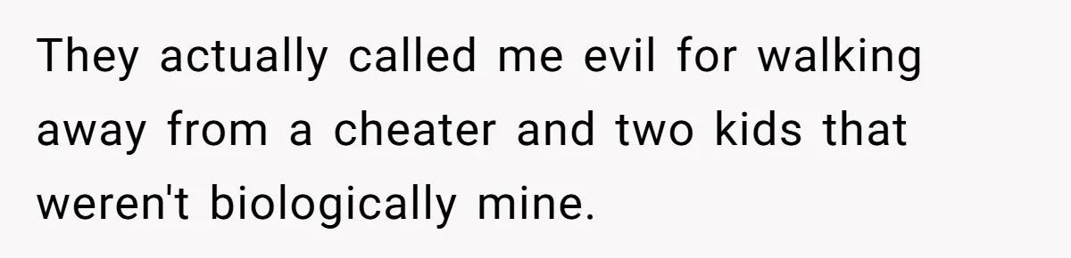 They actually called me evil for walking away from a cheater and two kids that weren't biologically mine.