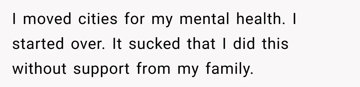 I moved cities for my mental health. I started over. It sucked that I did this without support from my family.