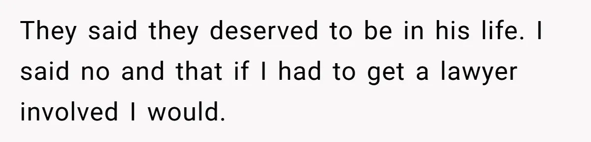 They said they deserved to be in his life. I said no and that if I had to get a lawyer involved I would.